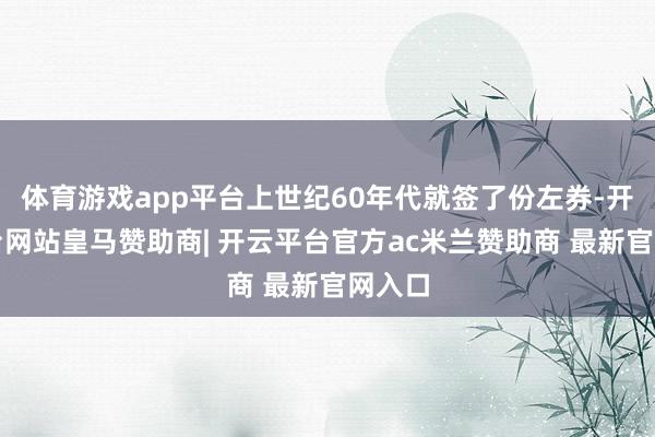 体育游戏app平台上世纪60年代就签了份左券-开云平台网站皇马赞助商| 开云平台官方ac米兰赞助商 最新官网入口