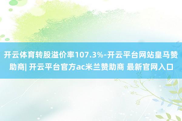 开云体育转股溢价率107.3%-开云平台网站皇马赞助商| 开云平台官方ac米兰赞助商 最新官网入口