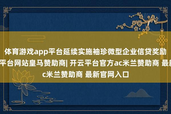 体育游戏app平台延续实施袖珍微型企业信贷奖励认识-开云平台网站皇马赞助商| 开云平台官方ac米兰赞助商 最新官网入口