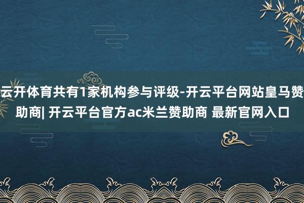 云开体育共有1家机构参与评级-开云平台网站皇马赞助商| 开云平台官方ac米兰赞助商 最新官网入口