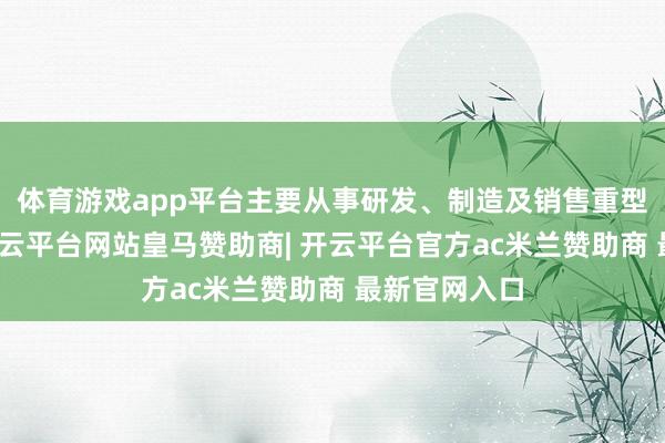 体育游戏app平台主要从事研发、制造及销售重型卡车业务-开云平台网站皇马赞助商| 开云平台官方ac米兰赞助商 最新官网入口