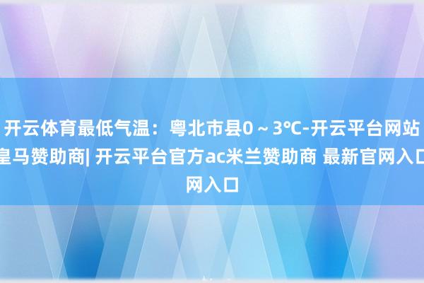 开云体育最低气温：粤北市县0～3℃-开云平台网站皇马赞助商| 开云平台官方ac米兰赞助商 最新官网入口
