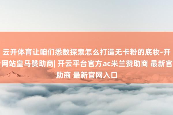 云开体育让咱们悉数探索怎么打造无卡粉的底妆-开云平台网站皇马赞助商| 开云平台官方ac米兰赞助商 最新官网入口