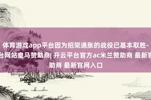 体育游戏app平台因为招架通胀的战役已基本取胜-开云平台网站皇马赞助商| 开云平台官方ac米兰赞助商 最新官网入口