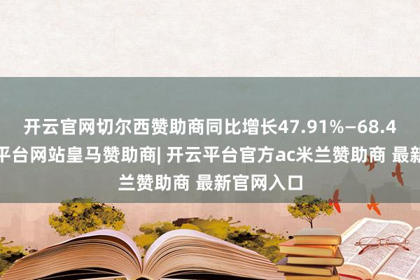 开云官网切尔西赞助商同比增长47.91%—68.41%-开云平台网站皇马赞助商| 开云平台官方ac米兰赞助商 最新官网入口