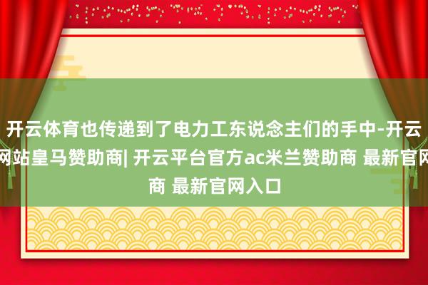 开云体育也传递到了电力工东说念主们的手中-开云平台网站皇马赞助商| 开云平台官方ac米兰赞助商 最新官网入口