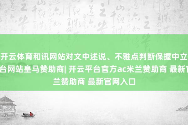 开云体育和讯网站对文中述说、不雅点判断保握中立-开云平台网站皇马赞助商| 开云平台官方ac米兰赞助商 最新官网入口