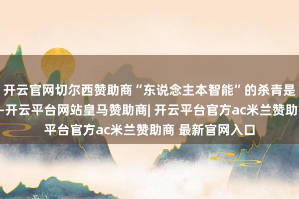 开云官网切尔西赞助商“东说念主本智能”的杀青是一项系统性工程-开云平台网站皇马赞助商| 开云平台官方ac米兰赞助商 最新官网入口