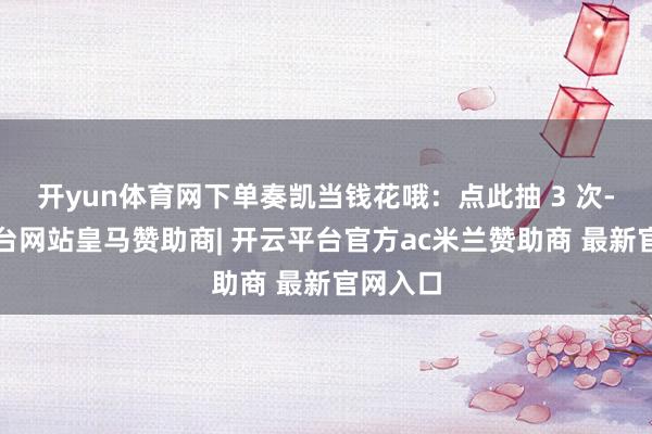 开yun体育网下单奏凯当钱花哦：点此抽 3 次-开云平台网站皇马赞助商| 开云平台官方ac米兰赞助商 最新官网入口