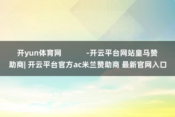开yun体育网            -开云平台网站皇马赞助商| 开云平台官方ac米兰赞助商 最新官网入口