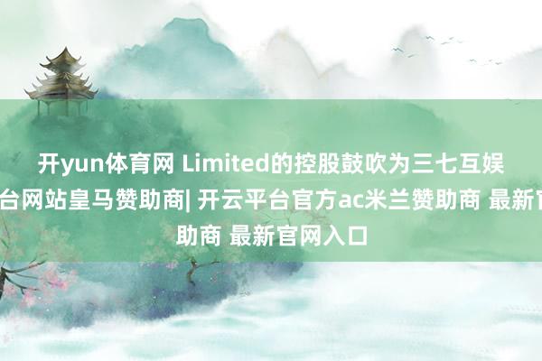 开yun体育网 Limited的控股鼓吹为三七互娱-开云平台网站皇马赞助商| 开云平台官方ac米兰赞助商 最新官网入口