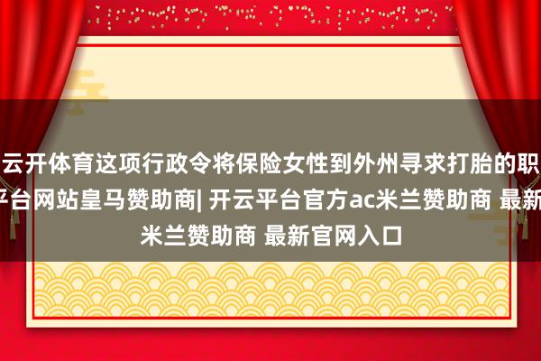云开体育这项行政令将保险女性到外州寻求打胎的职权-开云平台网站皇马赞助商| 开云平台官方ac米兰赞助商 最新官网入口