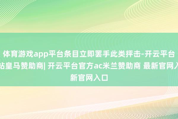 体育游戏app平台条目立即罢手此类抨击-开云平台网站皇马赞助商| 开云平台官方ac米兰赞助商 最新官网入口