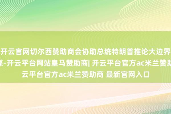 开云官网切尔西赞助商会协助总统特朗普推论大边界终结作歹外侨计谋-开云平台网站皇马赞助商| 开云平台官方ac米兰赞助商 最新官网入口