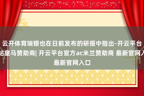 云开体育瑞银也在日前发布的研报中指出-开云平台网站皇马赞助商| 开云平台官方ac米兰赞助商 最新官网入口