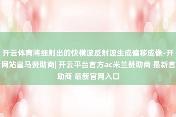 开云体育将细则出的快横波反射波生成偏移成像-开云平台网站皇马赞助商| 开云平台官方ac米兰赞助商 最新官网入口