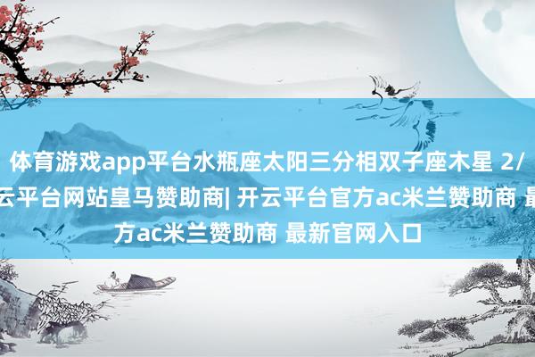 体育游戏app平台水瓶座太阳三分相双子座木星 2/2/2025-开云平台网站皇马赞助商| 开云平台官方ac米兰赞助商 最新官网入口