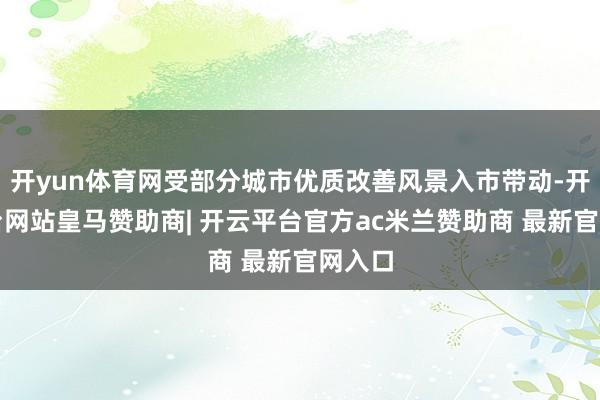 开yun体育网受部分城市优质改善风景入市带动-开云平台网站皇马赞助商| 开云平台官方ac米兰赞助商 最新官网入口