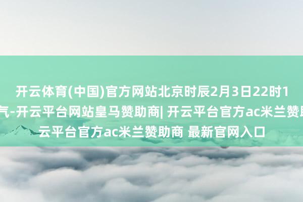 开云体育(中国)官方网站北京时辰2月3日22时10分将迎来立春骨气-开云平台网站皇马赞助商| 开云平台官方ac米兰赞助商 最新官网入口