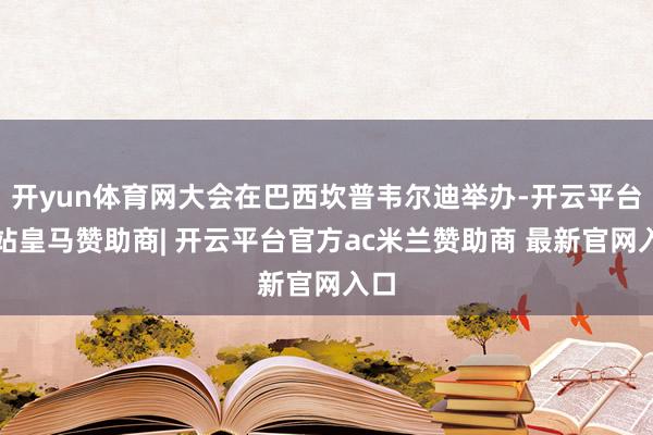 开yun体育网大会在巴西坎普韦尔迪举办-开云平台网站皇马赞助商| 开云平台官方ac米兰赞助商 最新官网入口