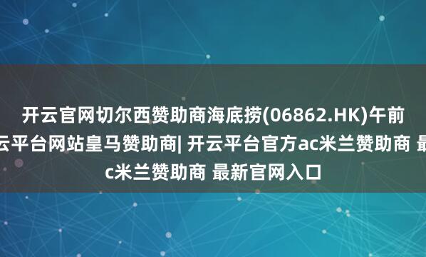 开云官网切尔西赞助商海底捞(06862.HK)午前涨近3%-开云平台网站皇马赞助商| 开云平台官方ac米兰赞助商 最新官网入口