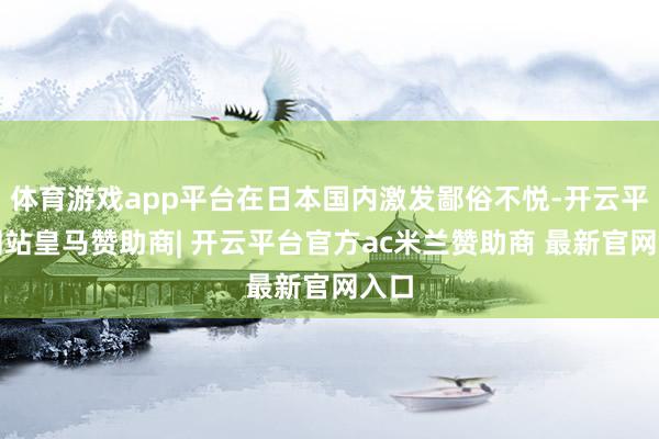 体育游戏app平台在日本国内激发鄙俗不悦-开云平台网站皇马赞助商| 开云平台官方ac米兰赞助商 最新官网入口