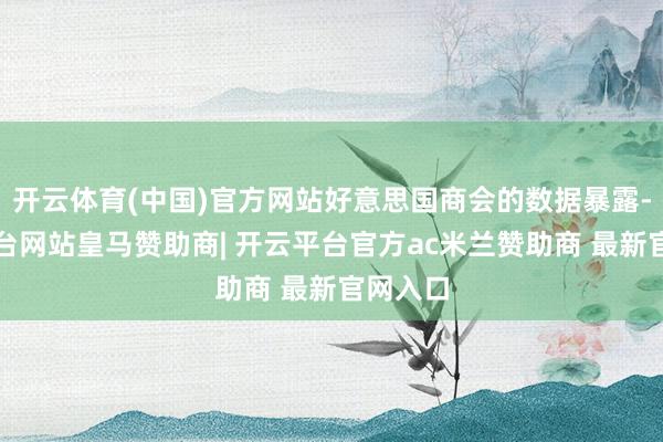 开云体育(中国)官方网站好意思国商会的数据暴露-开云平台网站皇马赞助商| 开云平台官方ac米兰赞助商 最新官网入口