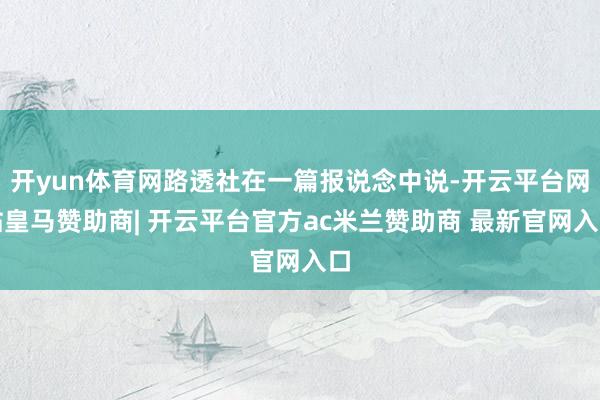 开yun体育网路透社在一篇报说念中说-开云平台网站皇马赞助商| 开云平台官方ac米兰赞助商 最新官网入口