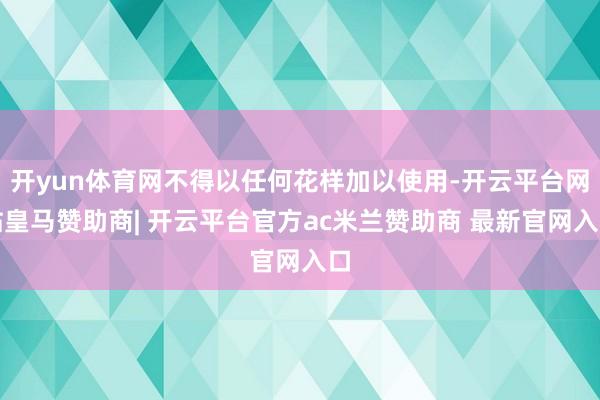 开yun体育网不得以任何花样加以使用-开云平台网站皇马赞助商| 开云平台官方ac米兰赞助商 最新官网入口