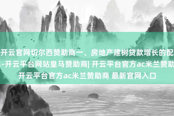 开云官网切尔西赞助商一、房地产建树贷款增长的配景与原因2024年-开云平台网站皇马赞助商| 开云平台官方ac米兰赞助商 最新官网入口