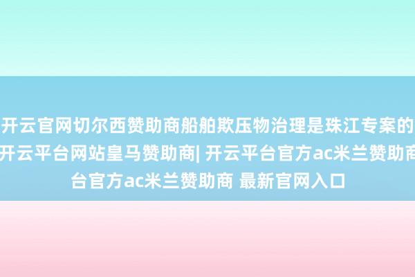 开云官网切尔西赞助商船舶欺压物治理是珠江专案的一大整治重心-开云平台网站皇马赞助商| 开云平台官方ac米兰赞助商 最新官网入口