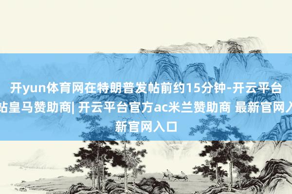 开yun体育网在特朗普发帖前约15分钟-开云平台网站皇马赞助商| 开云平台官方ac米兰赞助商 最新官网入口