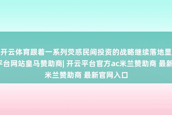 开云体育跟着一系列荧惑民间投资的战略继续落地显效-开云平台网站皇马赞助商| 开云平台官方ac米兰赞助商 最新官网入口