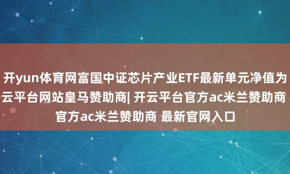 开yun体育网富国中证芯片产业ETF最新单元净值为0.8579元-开云平台网站皇马赞助商| 开云平台官方ac米兰赞助商 最新官网入口
