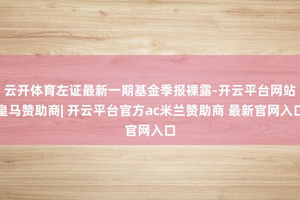 云开体育左证最新一期基金季报裸露-开云平台网站皇马赞助商| 开云平台官方ac米兰赞助商 最新官网入口