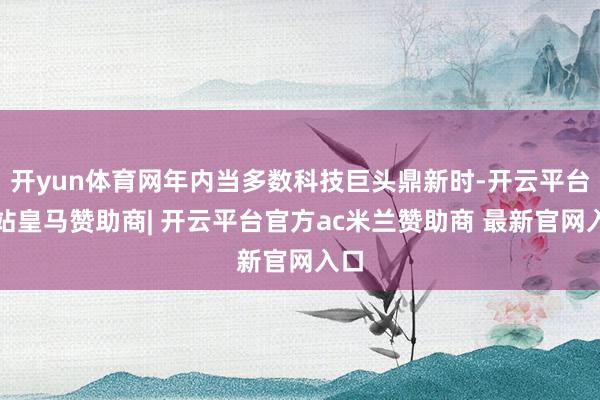 开yun体育网年内当多数科技巨头鼎新时-开云平台网站皇马赞助商| 开云平台官方ac米兰赞助商 最新官网入口