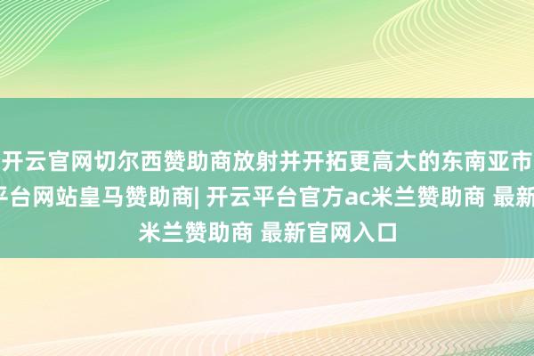 开云官网切尔西赞助商放射并开拓更高大的东南亚市集-开云平台网站皇马赞助商| 开云平台官方ac米兰赞助商 最新官网入口