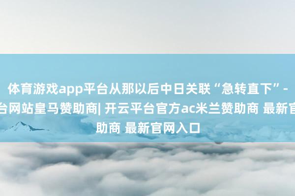 体育游戏app平台从那以后中日关联“急转直下”-开云平台网站皇马赞助商| 开云平台官方ac米兰赞助商 最新官网入口