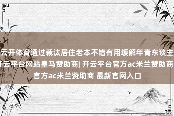 云开体育通过裁汰居住老本不错有用缓解年青东谈主的经济压力-开云平台网站皇马赞助商| 开云平台官方ac米兰赞助商 最新官网入口