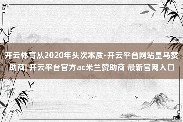 开云体育从2020年头次本质-开云平台网站皇马赞助商| 开云平台官方ac米兰赞助商 最新官网入口