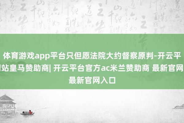 体育游戏app平台只但愿法院大约督察原判-开云平台网站皇马赞助商| 开云平台官方ac米兰赞助商 最新官网入口