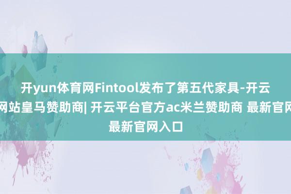 开yun体育网Fintool发布了第五代家具-开云平台网站皇马赞助商| 开云平台官方ac米兰赞助商 最新官网入口