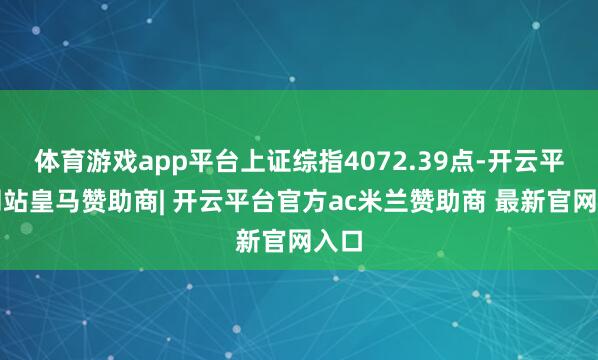 体育游戏app平台上证综指4072.39点-开云平台网站皇马赞助商| 开云平台官方ac米兰赞助商 最新官网入口
