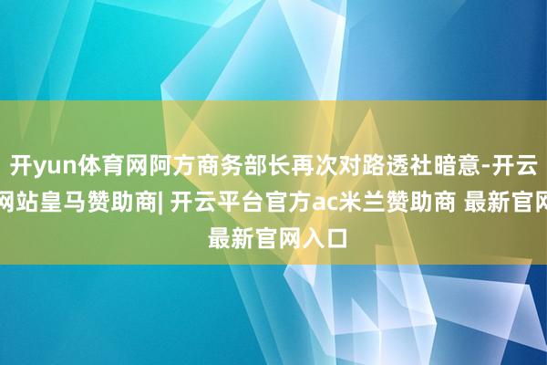 开yun体育网阿方商务部长再次对路透社暗意-开云平台网站皇马赞助商| 开云平台官方ac米兰赞助商 最新官网入口