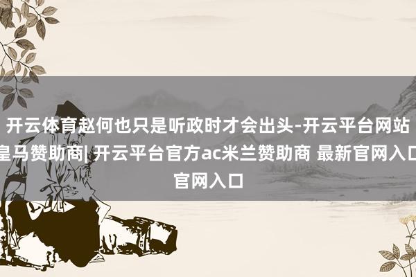 开云体育赵何也只是听政时才会出头-开云平台网站皇马赞助商| 开云平台官方ac米兰赞助商 最新官网入口