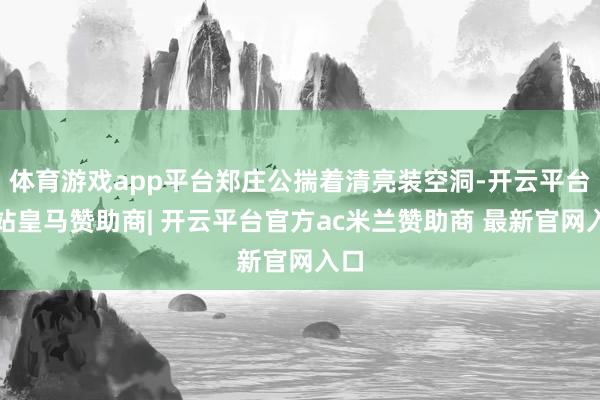 体育游戏app平台郑庄公揣着清亮装空洞-开云平台网站皇马赞助商| 开云平台官方ac米兰赞助商 最新官网入口