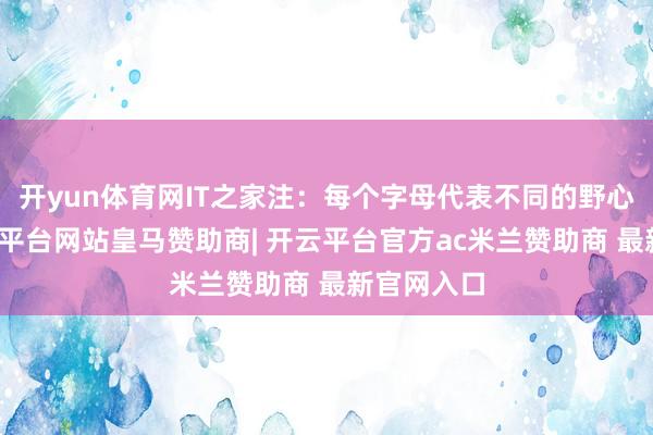 开yun体育网IT之家注：每个字母代表不同的野心阛阓-开云平台网站皇马赞助商| 开云平台官方ac米兰赞助商 最新官网入口