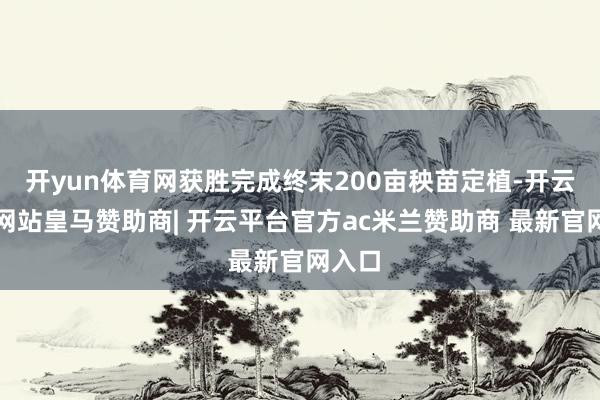 开yun体育网获胜完成终末200亩秧苗定植-开云平台网站皇马赞助商| 开云平台官方ac米兰赞助商 最新官网入口