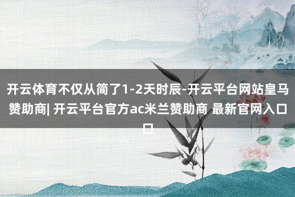 开云体育不仅从简了1-2天时辰-开云平台网站皇马赞助商| 开云平台官方ac米兰赞助商 最新官网入口