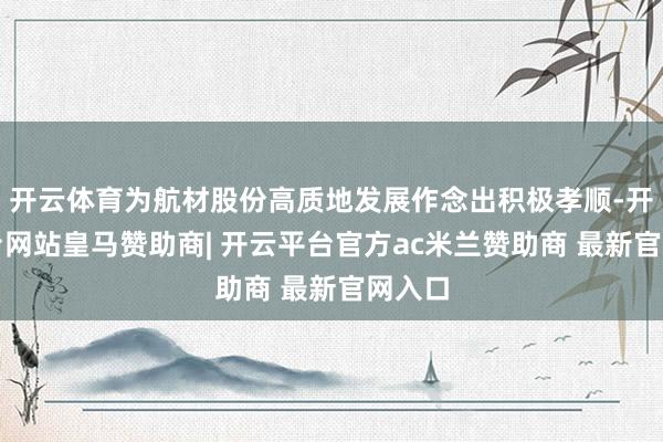 开云体育为航材股份高质地发展作念出积极孝顺-开云平台网站皇马赞助商| 开云平台官方ac米兰赞助商 最新官网入口